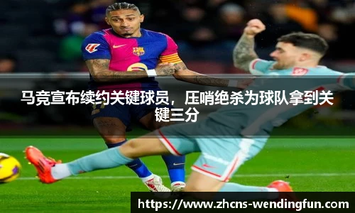 马竞宣布续约关键球员，压哨绝杀为球队拿到关键三分