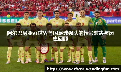 阿尔巴尼亚vs世界各国足球强队的精彩对决与历史回顾
