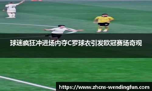 球迷疯狂冲进场内夺C罗球衣引发欧冠赛场奇观