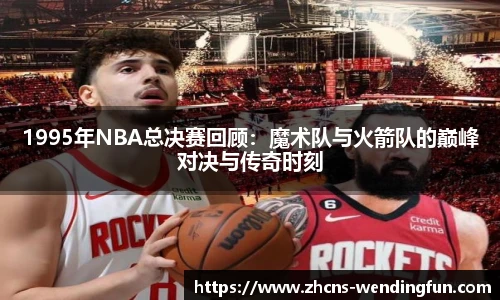 1995年NBA总决赛回顾：魔术队与火箭队的巅峰对决与传奇时刻
