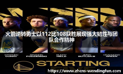 火箭逆转勇士以112比108获胜展现强大韧性与团队合作精神
