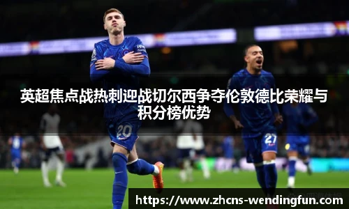 英超焦点战热刺迎战切尔西争夺伦敦德比荣耀与积分榜优势